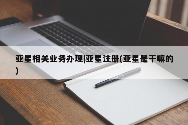 亚星官网管理平台 亚星app下载亚星相关业务办理|亚星注册(亚星是干嘛的)