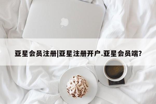 亚星官网管理平台 亚星app下载|亚星注册开户.亚星会员端？