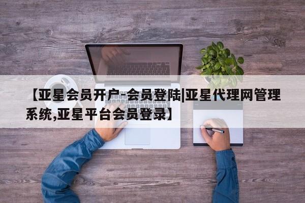 亚星官网管理平台 亚星app下载【亚星会员开户-会员登陆|亚星代理网管理系统,亚星平台会员登录】