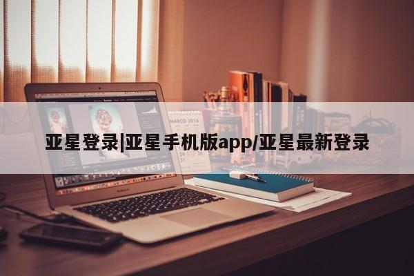 亚星官网管理平台 亚星app下载亚星登录|亚星手机版app/亚星最新登录