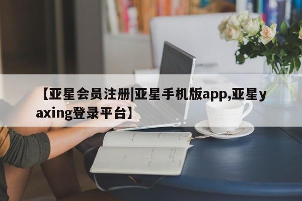 亚星官网管理平台 亚星app下载【亚星会员注册|亚星手机版app,亚星yaxing登录平台】