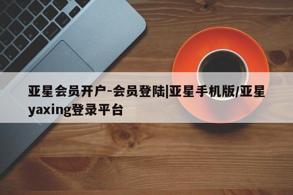 亚星官网管理平台 亚星app下载亚星会员开户-会员登陆|亚星手机版/亚星yaxing登录平台