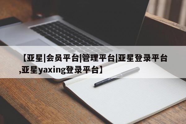 亚星官网管理平台 亚星app下载【亚星|会员平台|管理平台|亚星登录平台,亚星yaxing登录平台】