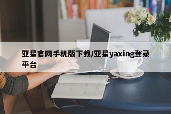 亚星官网管理平台 亚星app下载亚星官网手机版下载/亚星yaxing登录平台