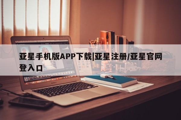 亚星官网管理平台 亚星app下载亚星手机版APP下载|亚星注册/亚星官网登入口