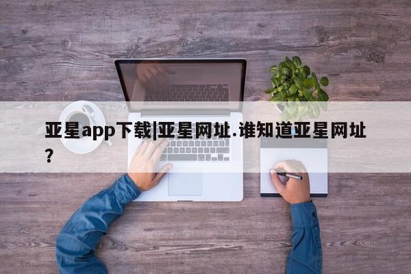 亚星官网管理平台 亚星app下载亚星app下载|亚星网址.谁知道亚星网址？