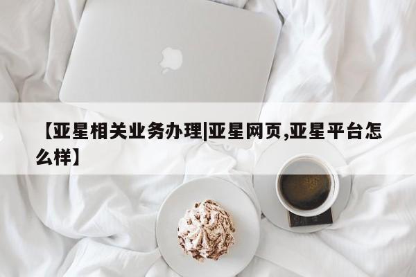 亚星官网管理平台 亚星app下载【亚星相关业务办理|亚星网页,亚星平台怎么样】