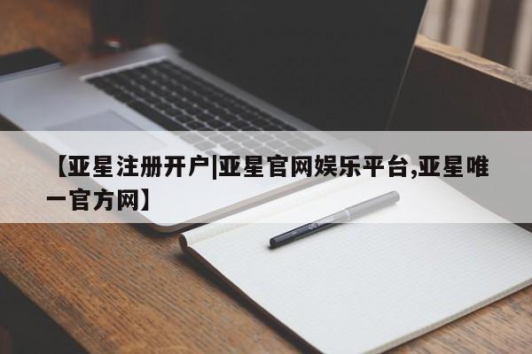 亚星官网管理平台 亚星app下载【亚星注册开户|亚星官网娱乐平台,亚星唯一官方网】