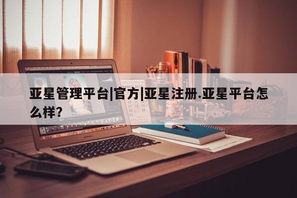 亚星官网管理平台 亚星app下载亚星管理平台|官方|亚星注册.亚星平台怎么样？