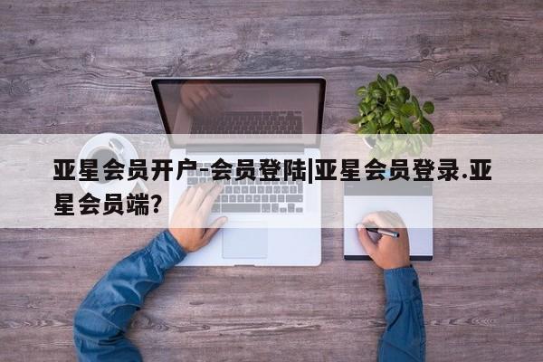 亚星官网管理平台 亚星app下载亚星会员开户-会员登陆|亚星会员登录.亚星会员端？