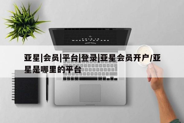 亚星官网管理平台 亚星app下载亚星|会员|平台|登录|亚星会员开户/亚星是哪里的平台