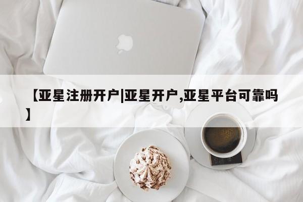 亚星官网管理平台 亚星app下载【亚星注册开户|亚星开户,亚星平台可靠吗】