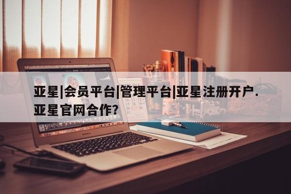 亚星官网管理平台 亚星app下载亚星|会员平台|管理平台|亚星注册开户.亚星官网合作？