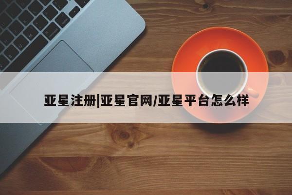 亚星官网管理平台 亚星app下载亚星注册|亚星官网/亚星平台怎么样
