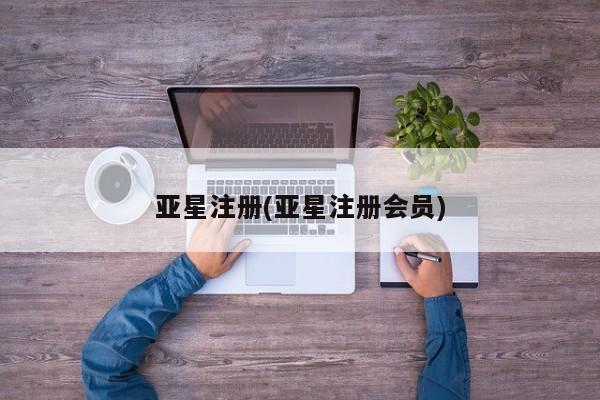 亚星官网管理平台 亚星app下载亚星注册(亚星注册会员)