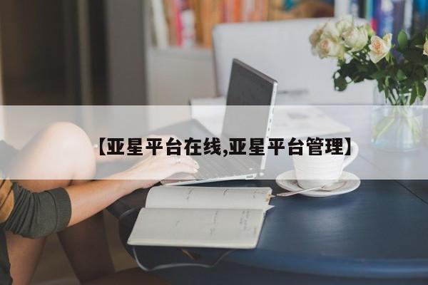 亚星官网管理平台 亚星app下载【亚星平台在线,亚星平台管理】