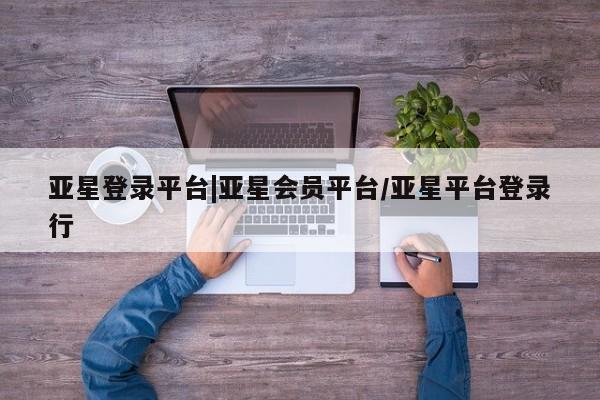 亚星官网管理平台 亚星app下载亚星登录平台|亚星会员平台/亚星平台登录行