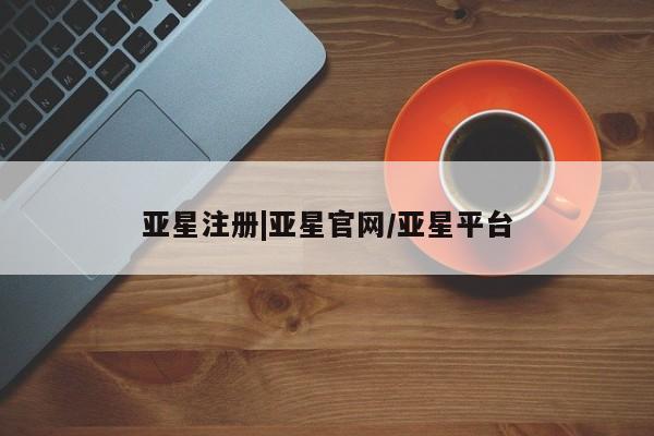亚星官网管理平台 亚星app下载亚星注册|亚星官网/亚星平台