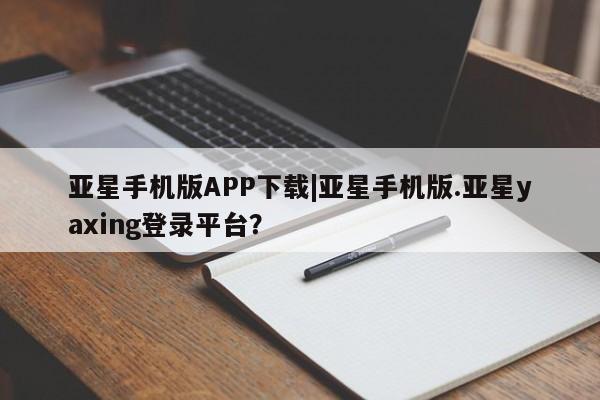 亚星官网管理平台 亚星app下载亚星手机版APP下载|亚星手机版.亚星yaxing登录平台？