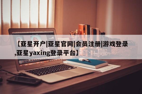 亚星官网管理平台 亚星app下载【亚星开户|亚星官网|会员注册|游戏登录,亚星yaxing登录平台】