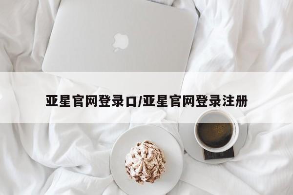 亚星官网管理平台 亚星app下载亚星官网登录口/亚星官网登录注册
